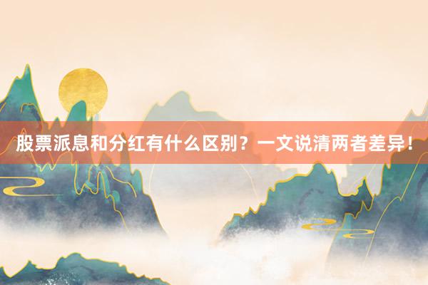 股票派息和分红有什么区别？一文说清两者差异！