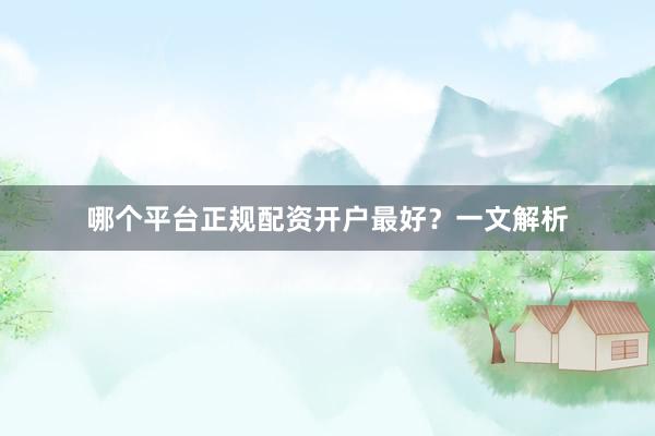 哪个平台正规配资开户最好？一文解析
