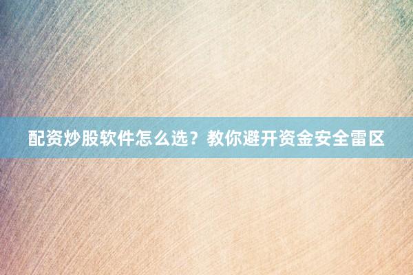 配资炒股软件怎么选？教你避开资金安全雷区