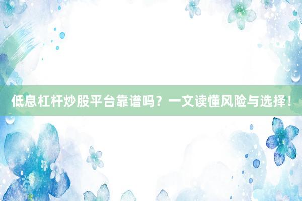 低息杠杆炒股平台靠谱吗？一文读懂风险与选择！
