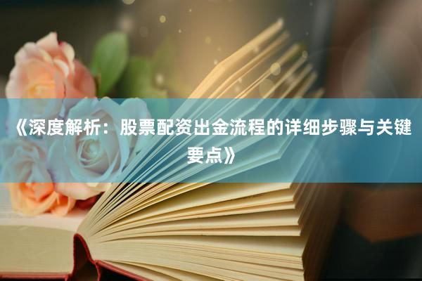 《深度解析：股票配资出金流程的详细步骤与关键要点》