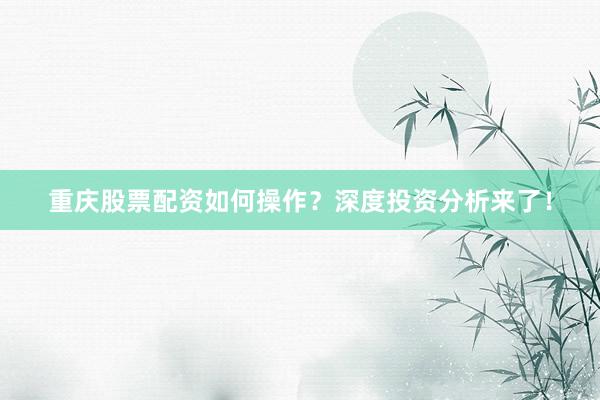 重庆股票配资如何操作？深度投资分析来了！